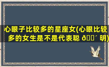 心眼子比较多的星座女(心眼比较多的女生是不是代表聪 🌴 明)